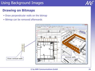 Using Background Images

Drawing on Bitmaps
  Draw perpendicular walls on the bitmap
  Bitmap can be removed afterwards




                                                         Vertical walls
    Draw vertical walls




                          © by AWE Communications GmbH                    24
 