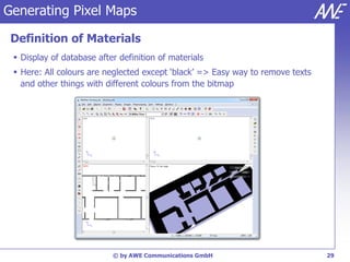 Generating Pixel Maps

 Definition of Materials
  Display of database after definition of materials
  Here: All colours are neglected except ‘black’ => Easy way to remove texts
   and other things with different colours from the bitmap




                           © by AWE Communications GmbH                         29
 