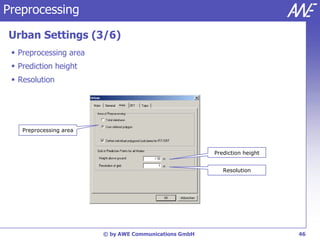 Preprocessing

Urban Settings (3/6)
  Preprocessing area
  Prediction height
  Resolution




    Preprocessing area



                                                        Prediction height


                                                           Resolution




                         © by AWE Communications GmbH                       46
 