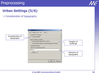 Preprocessing

Urban Settings (5/6)
  Consideration of topography




     Consideration of
       topography

                                                        Heights of
                                                        buildings




                                                        Filename of
                                                        topography




                         © by AWE Communications GmbH                 48
 