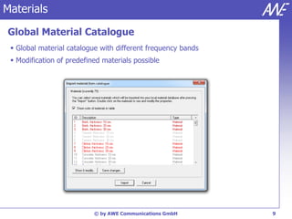 Materials
Global Material Catalogue
  Global material catalogue with different frequency bands
  Modification of predefined materials possible




                           © by AWE Communications GmbH       9
 
