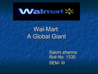 Wal-MartWal-Mart
A Global GiantA Global Giant
Saloni sharmaSaloni sharma
Roll No. 1330Roll No. 1330
SEM- IIISEM- III
 