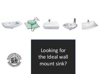Looking for 
the Ideal wall 
mount sink? 
 
