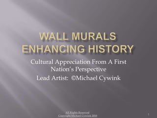 Wall Murals Enhancing History Cultural Appreciation From A First Nation’s Perspective Lead Artist:  ©Michael Cywink 1 All Rights Reserved   Copyright Michael Cywink 2010 