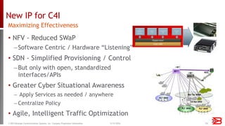 New IP for C4I
• NFV - Reduced SWaP
‒Software Centric / Hardware “Listening”
• SDN - Simplified Provisioning / Control
‒But only with open, standardized
interfaces/APIs
• Greater Cyber Situational Awareness
‒ Apply Services as needed / anywhere
‒ Centralize Policy
• Agile, Intelligent Traffic Optimization
Maximizing Effectiveness
5/15/2016© 2015 Brocade Communications Systems, Inc. Company Proprietary Information 16
 