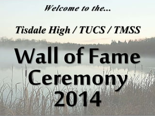 Welcome to the... 
Tisdale High / TUCS / TMSS 
Wall of Fame 
Ceremony 
2014 
 