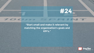 #24
“Start small and make it relevant by
matching the organization’s goals and
KPI’s.”
 