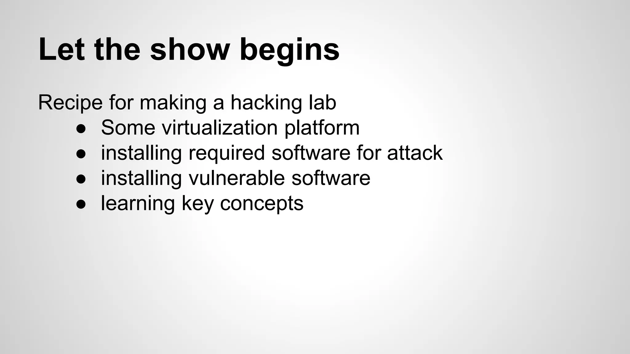 Let the show begins
Recipe for making a hacking lab
● Some virtualization platform
● installing required software for attack
● installing vulnerable software
● learning key concepts
 