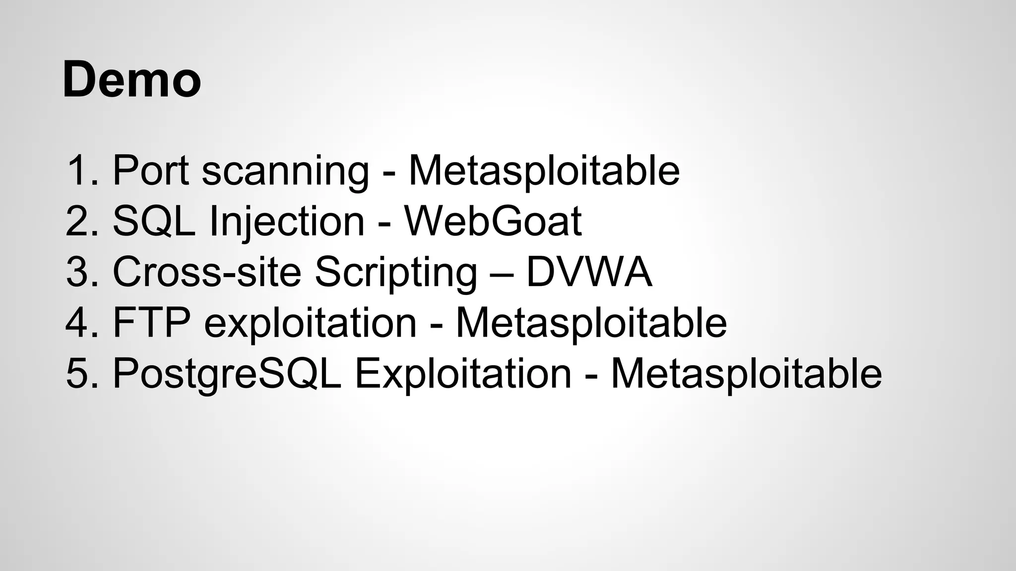 Demo
1. Port scanning - Metasploitable
2. SQL Injection - WebGoat
3. Cross-site Scripting – DVWA
4. FTP exploitation - Metasploitable
5. PostgreSQL Exploitation - Metasploitable
 