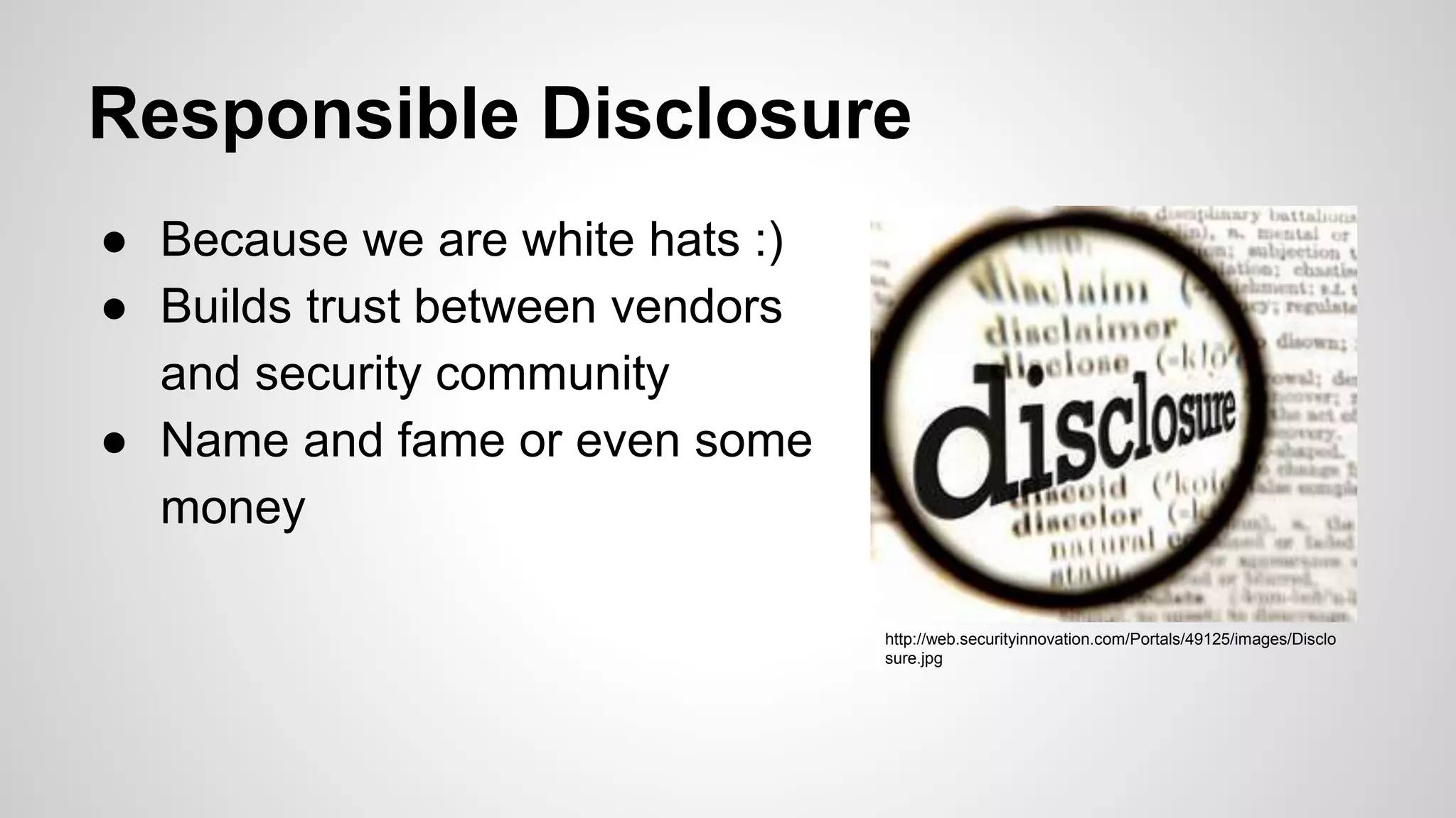 Responsible Disclosure
● Because we are white hats :)
● Builds trust between vendors
and security community
● Name and fame or even some
money
http://web.securityinnovation.com/Portals/49125/images/Disclo
sure.jpg
 