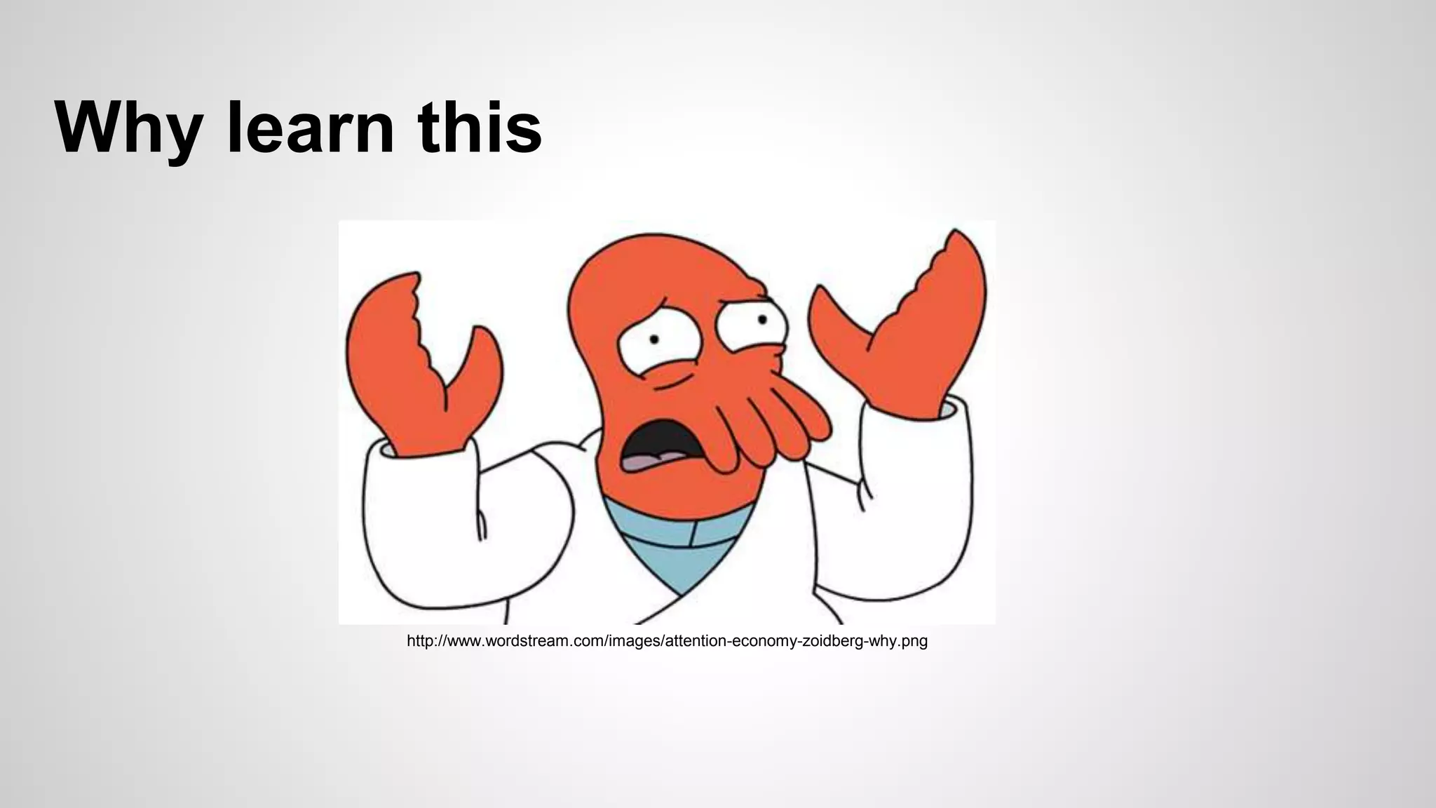 Why learn this
http://www.wordstream.com/images/attention-economy-zoidberg-why.png
 