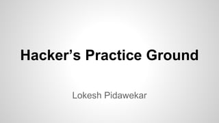 Hacker’s Practice Ground
Lokesh Pidawekar
 