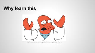 Why learn this
http://www.wordstream.com/images/attention-economy-zoidberg-why.png
 