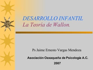 DESARROLLO INFANTIL La Teoría de Wallon . Ps Jaime Ernesto Vargas Mendoza Asociación Oaxaqueña de Psicología A.C. 2007 