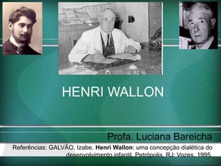 HENRI WALLON
Profa. Luciana Bareicha
Referências: GALVÃO, Izabe. Henri Wallon: uma concepção dialética do
desenvolvimento infantil. Petrópolis, RJ: Vozes, 1995.
 