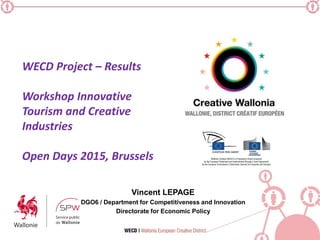 Vincent LEPAGE
DGO6 / Department for Competitiveness and Innovation
Directorate for Economic Policy
WECD Project – Results
Workshop Innovative
Tourism and Creative
Industries
Open Days 2015, Brussels
 