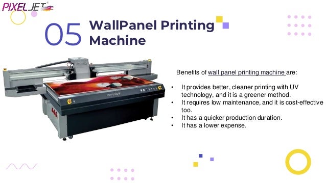 WallPanel Printing
Machine
05
Benefits of wall panel printing machine are:
• It provides better, cleaner printing with UV
technology, and it is a greener method.
• It requires low maintenance, and it is cost-effective
too.
• It has a quicker production duration.
• It has a lower expense.
 