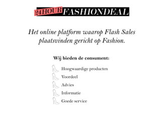 Het online platform waarop Flash Sales
   plaatsvinden gericht op Fashion.

        Wij bieden de consument:

           Hoogwaardige producten
           Voordeel
           Advies
           Informatie
           Goede service
 