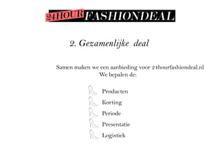 2. Gezamenlijke deal

Samen maken we een aanbieding voor 24hourfashiondeal.nl
              We bepalen de:

                 Producten
                 Korting
                 Periode
                 Presentatie
                 Logistiek
 