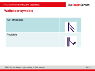 © 2013 City and Guilds of London Institute. All rights reserved.
Level 2 Diploma in Painting and Decorating
6 of 10
Wet strippable
Peelable
Wallpaper symbols
 