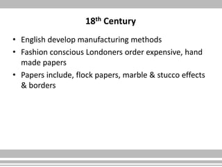 18th Century
• English develop manufacturing methods
• Fashion conscious Londoners order expensive, hand
made papers
• Papers include, flock papers, marble & stucco effects
& borders
 