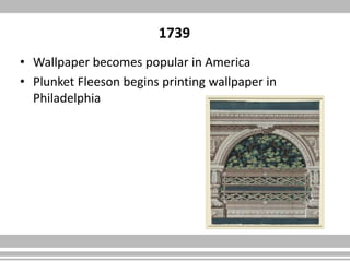 1739
• Wallpaper becomes popular in America
• Plunket Fleeson begins printing wallpaper in
Philadelphia
 