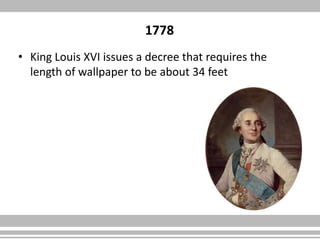 1778
• King Louis XVI issues a decree that requires the
length of wallpaper to be about 34 feet
 