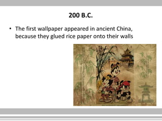 200 B.C.
• The first wallpaper appeared in ancient China,
because they glued rice paper onto their walls
 