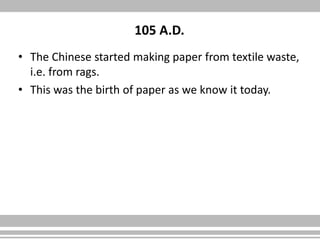 105 A.D.
• The Chinese started making paper from textile waste,
i.e. from rags.
• This was the birth of paper as we know it today.
 