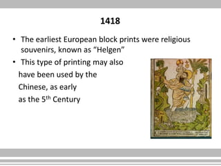 1418
• The earliest European block prints were religious
souvenirs, known as “Helgen”
• This type of printing may also
have been used by the
Chinese, as early
as the 5th Century
 