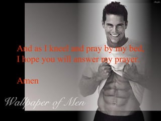 And as I kneel and pray by my bed, I hope you will answer my prayer. Amen 