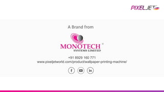 A Brand from
+91 8929 160 771
www.pixeljetworld.com/product/wallpaper-printing-machine/
 