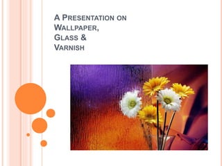 A PRESENTATION ON
WALLPAPER,
GLASS &
VARNISH
 