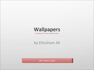 Wallpapers by Ehtisham Ali All wallpapers are created in MS PowerPoint Let’s Have a look 