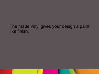 The matte vinyl gives your design a paint
like finish.
 