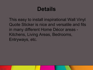 Details
This easy to install inspirational Wall Vinyl
Quote Sticker is nice and versatile and fits
in many different Home Décor areas -
Kitchens, Living Areas, Bedrooms,
Entryways, etc.
 