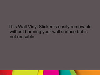 This Wall Vinyl Sticker is easily removable
without harming your wall surface but is
not reusable.
 