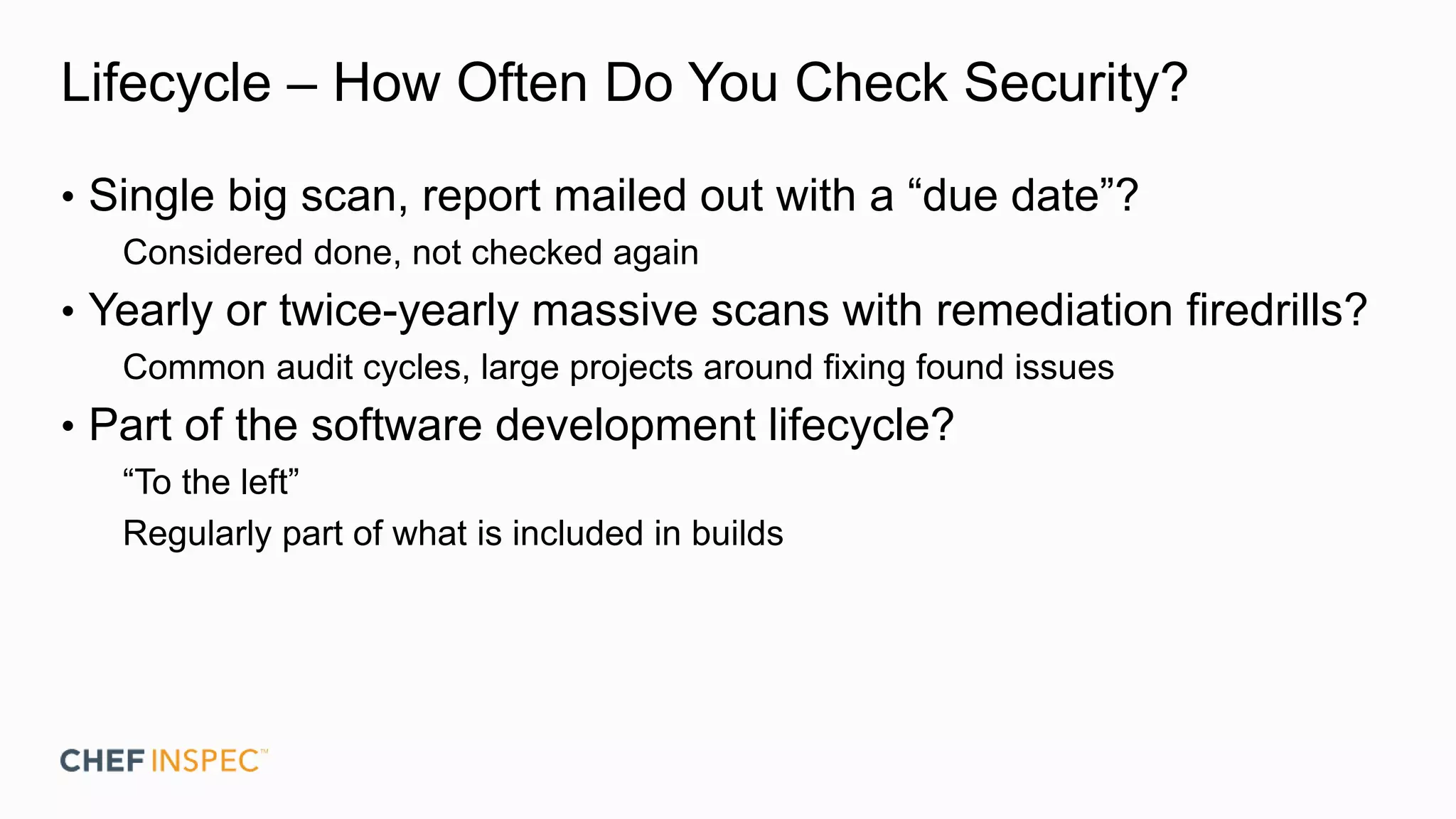 Lifecycle – How Often Do You Check Security?
• Single big scan, report mailed out with a “due date”?
Considered done, not checked again
• Yearly or twice-yearly massive scans with remediation firedrills?
Common audit cycles, large projects around fixing found issues
• Part of the software development lifecycle?
“To the left”
Regularly part of what is included in builds
 
