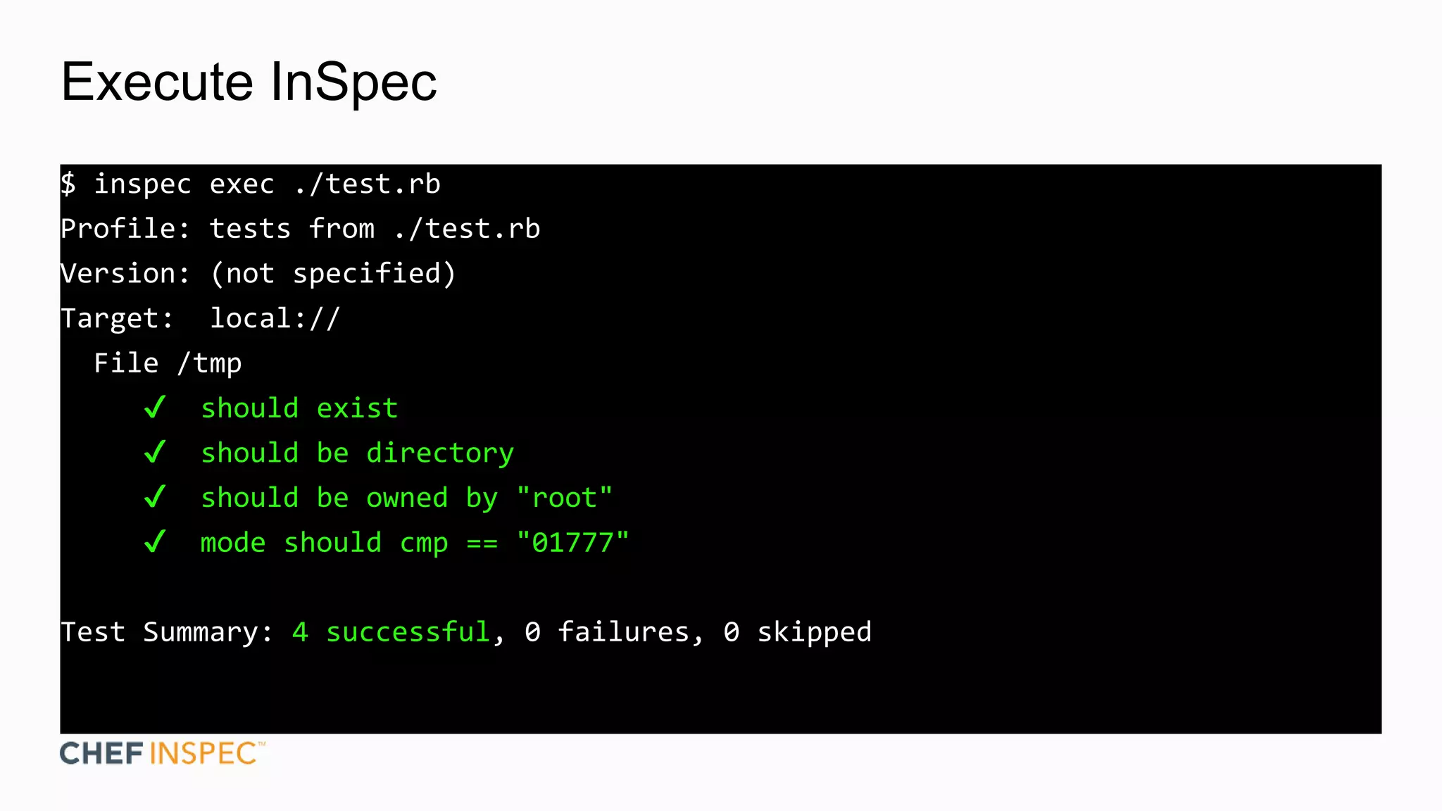 Execute InSpec
$ inspec exec ./test.rb
Profile: tests from ./test.rb
Version: (not specified)
Target: local://
File /tmp
✔ should exist
✔ should be directory
✔ should be owned by "root"
✔ mode should cmp == "01777"
Test Summary: 4 successful, 0 failures, 0 skipped
 