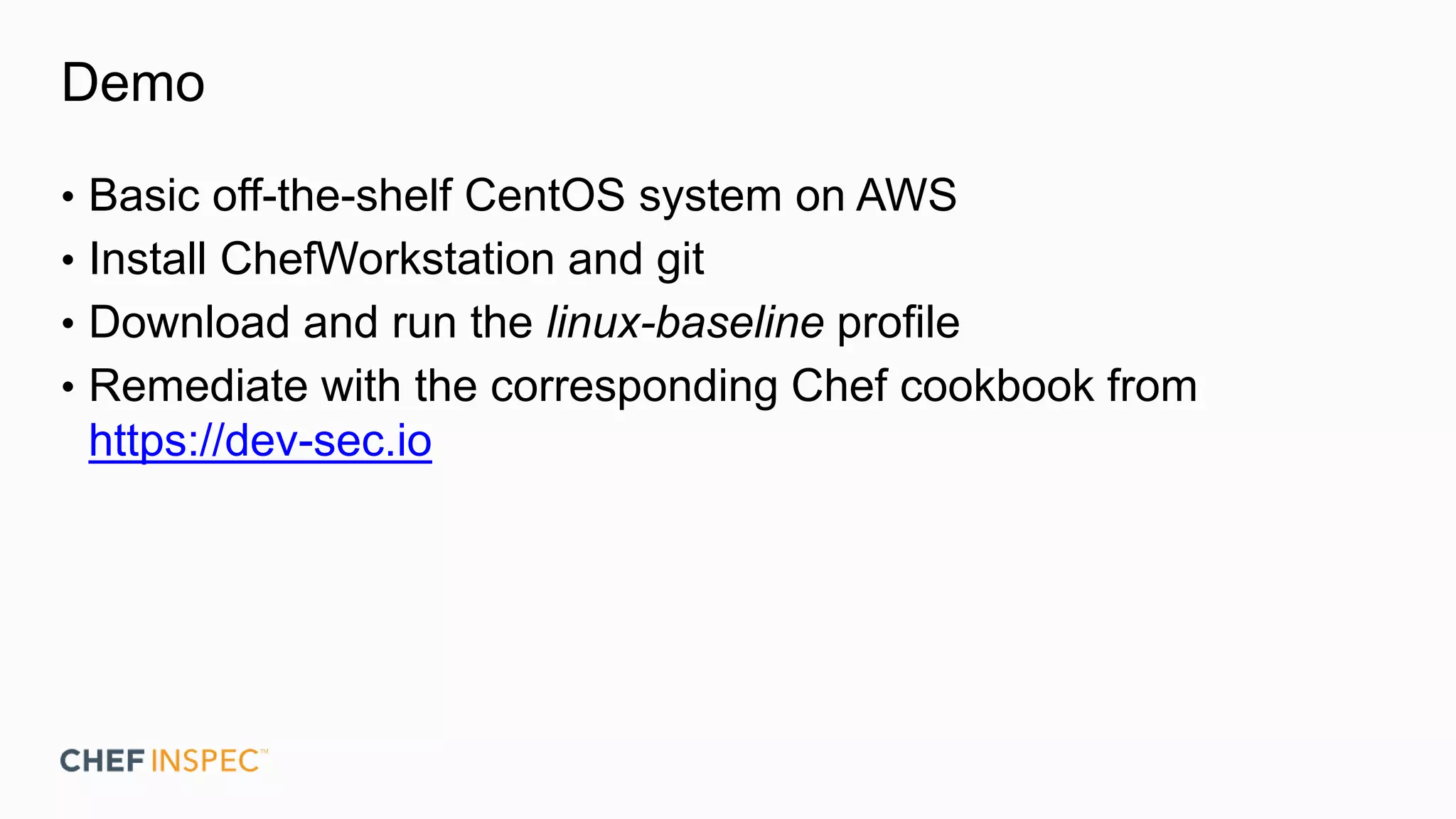 Demo
• Basic off-the-shelf CentOS system on AWS
• Install ChefWorkstation and git
• Download and run the linux-baseline profile
• Remediate with the corresponding Chef cookbook from
https://dev-sec.io
 