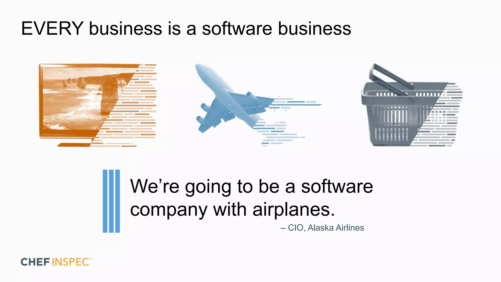 EVERY business is a software business
We’re going to be a software
company with airplanes.
– CIO, Alaska Airlines
 