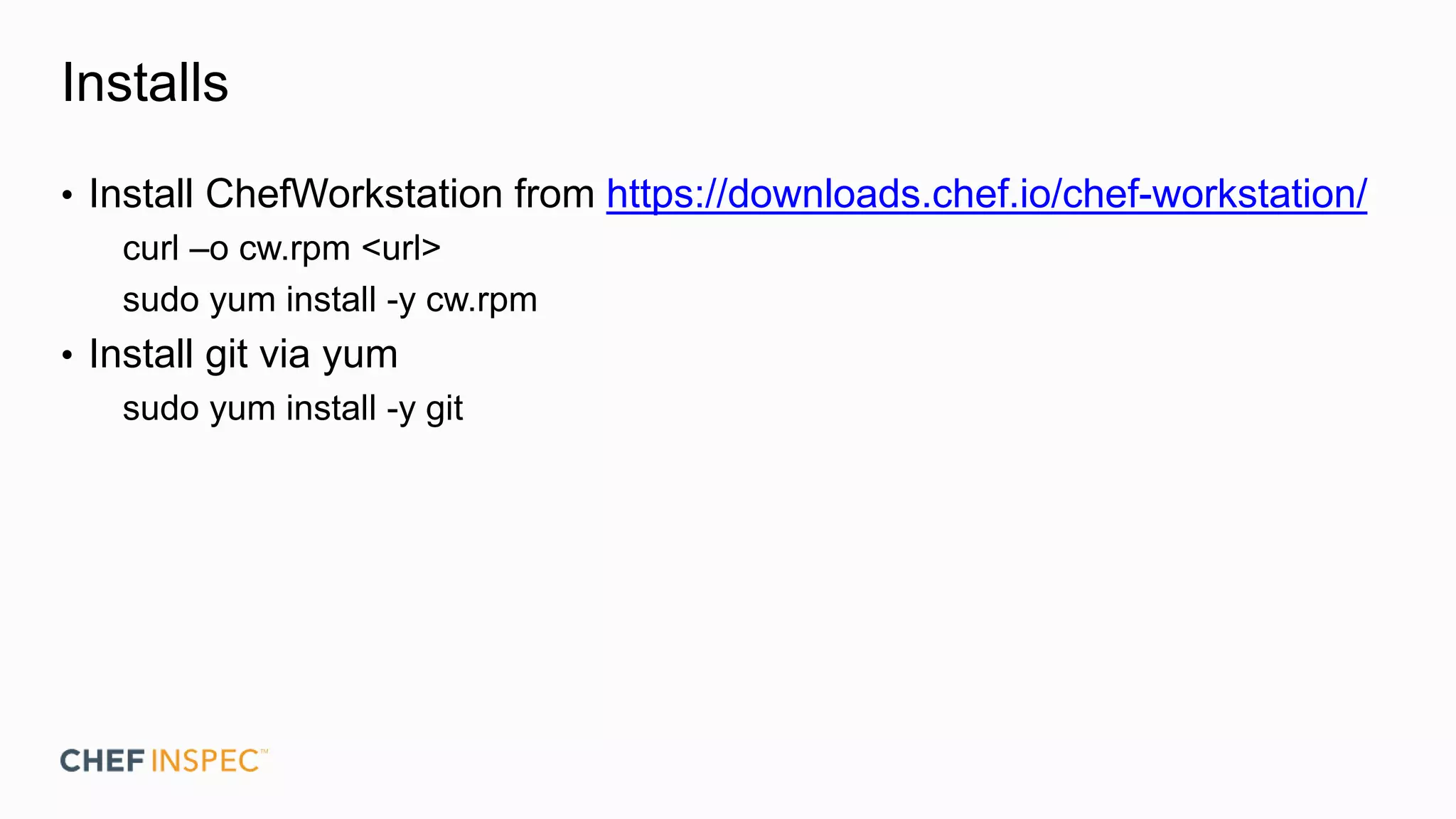 Installs
• Install ChefWorkstation from https://downloads.chef.io/chef-workstation/
curl –o cw.rpm <url>
sudo yum install -y cw.rpm
• Install git via yum
sudo yum install -y git
 