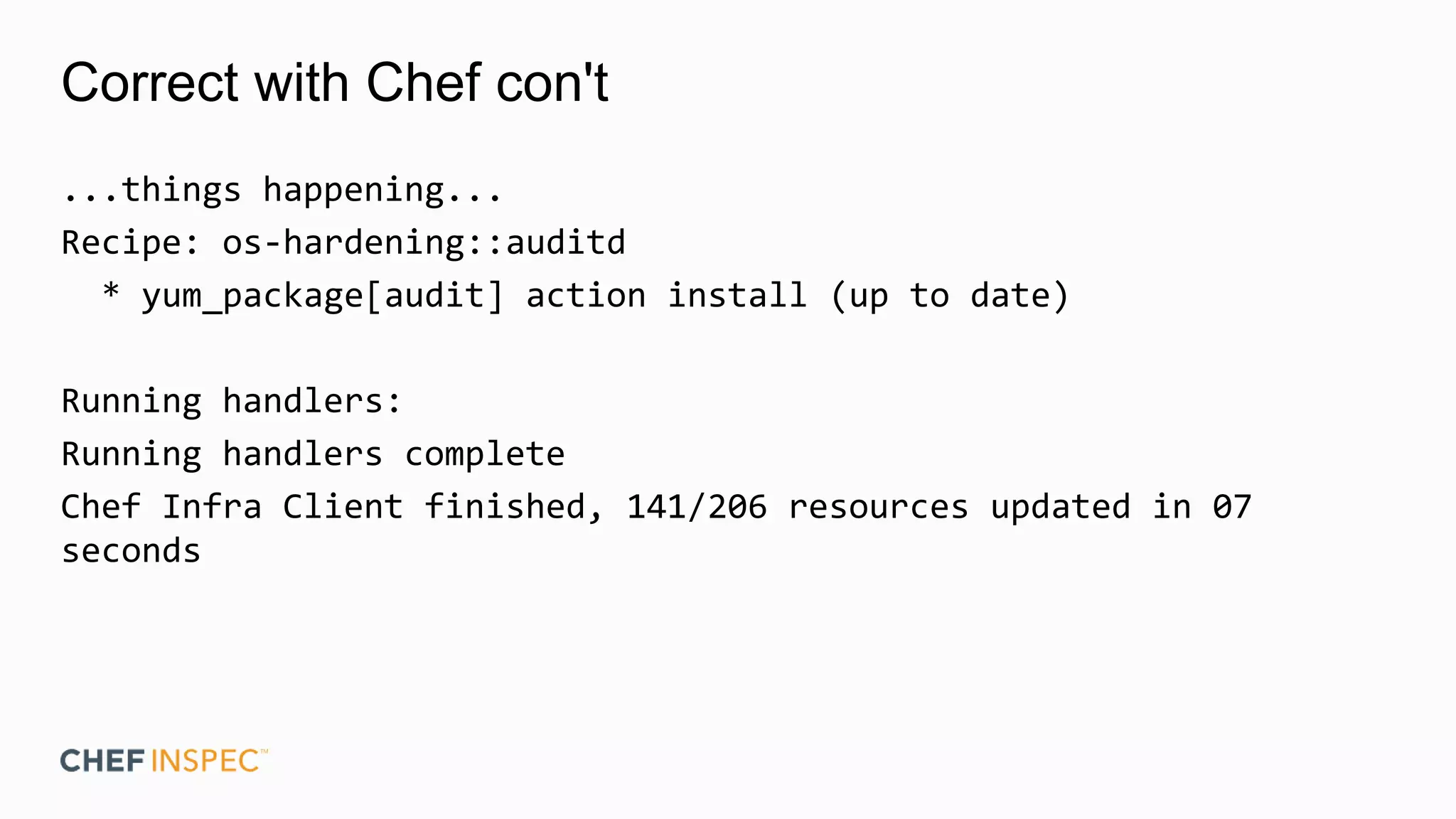 Correct with Chef con't
...things happening...
Recipe: os-hardening::auditd
* yum_package[audit] action install (up to date)
Running handlers:
Running handlers complete
Chef Infra Client finished, 141/206 resources updated in 07
seconds
 