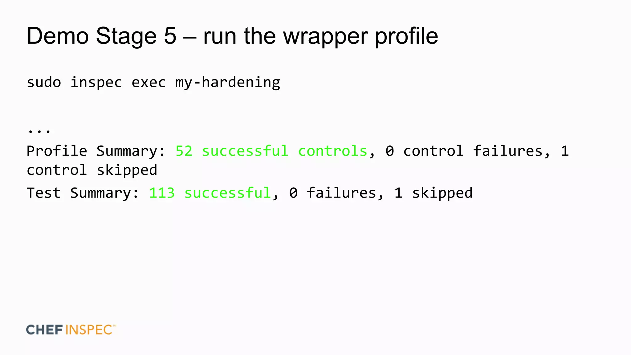 Demo Stage 5 – run the wrapper profile
sudo inspec exec my-hardening
...
Profile Summary: 52 successful controls, 0 control failures, 1
control skipped
Test Summary: 113 successful, 0 failures, 1 skipped
 