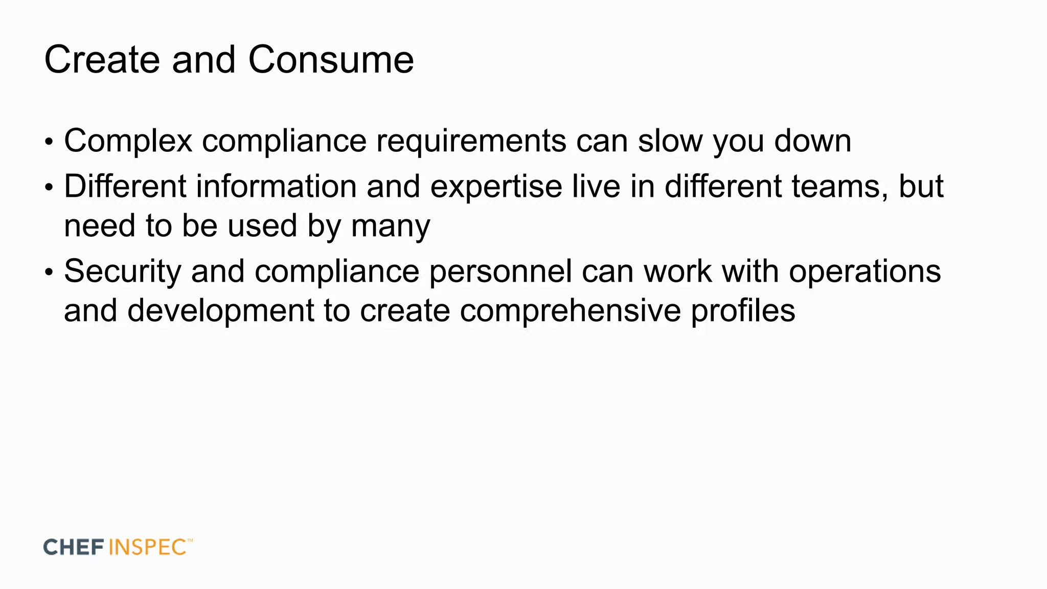 Create and Consume
• Complex compliance requirements can slow you down
• Different information and expertise live in different teams, but
need to be used by many
• Security and compliance personnel can work with operations
and development to create comprehensive profiles
 