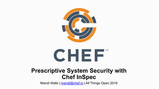 Prescriptive System Security with
Chef InSpec
Mandi Walls | mandi@chef.io | All Things Open 2019
 