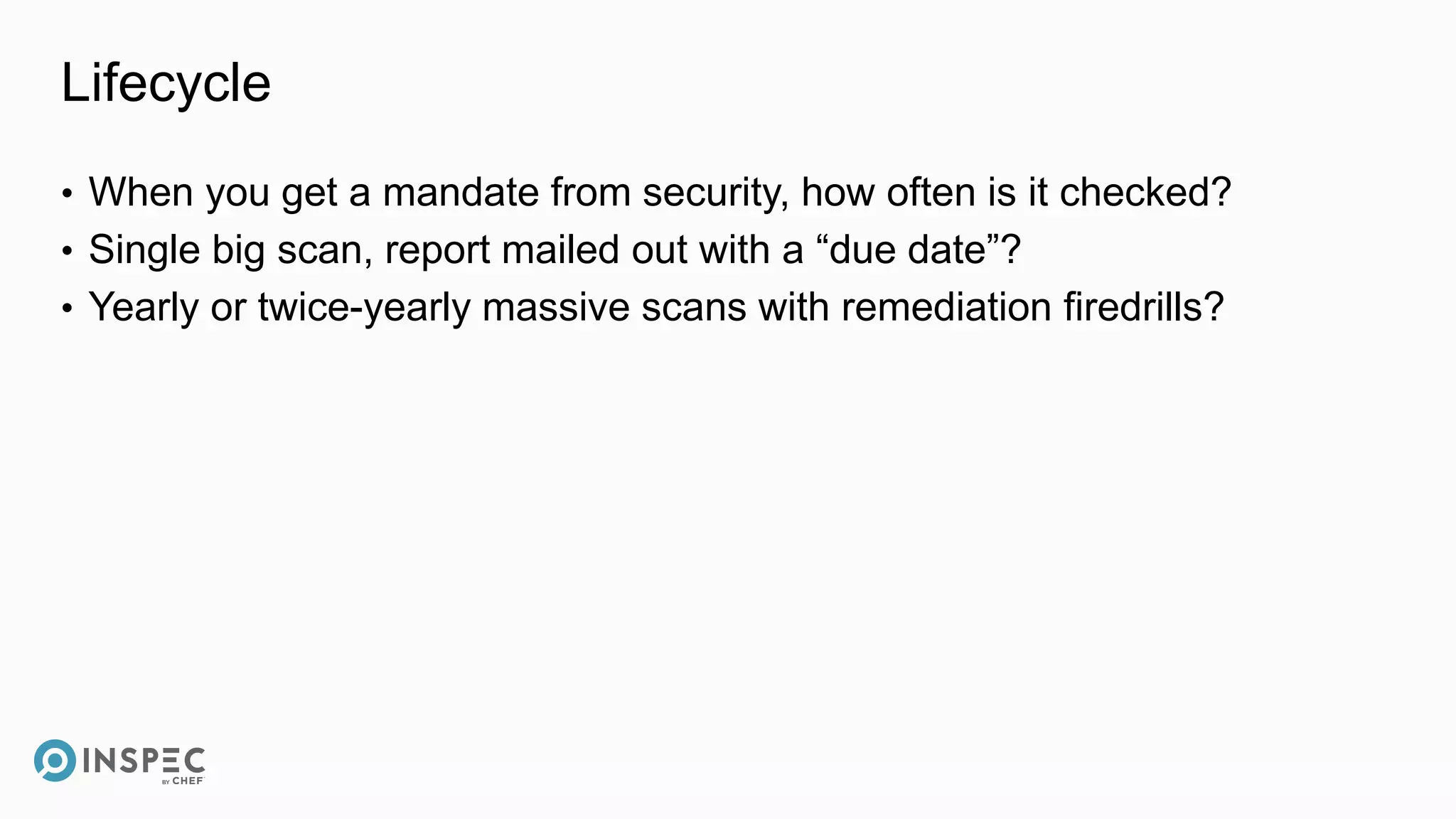 Lifecycle
• When you get a mandate from security, how often is it checked?
• Single big scan, report mailed out with a “due date”?
• Yearly or twice-yearly massive scans with remediation firedrills?
 