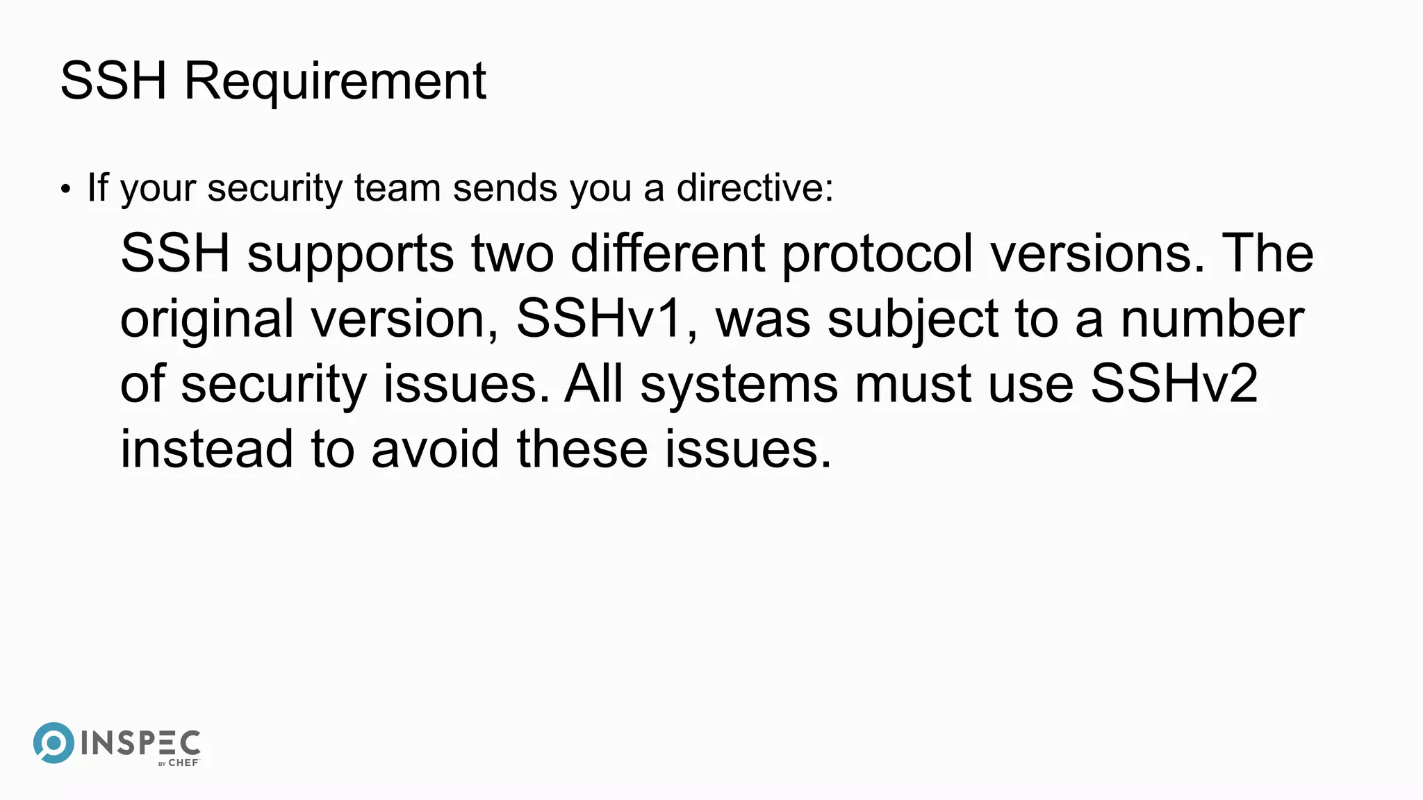 SSH Requirement
• If your security team sends you a directive:
SSH supports two different protocol versions. The
original version, SSHv1, was subject to a number
of security issues. All systems must use SSHv2
instead to avoid these issues.
 