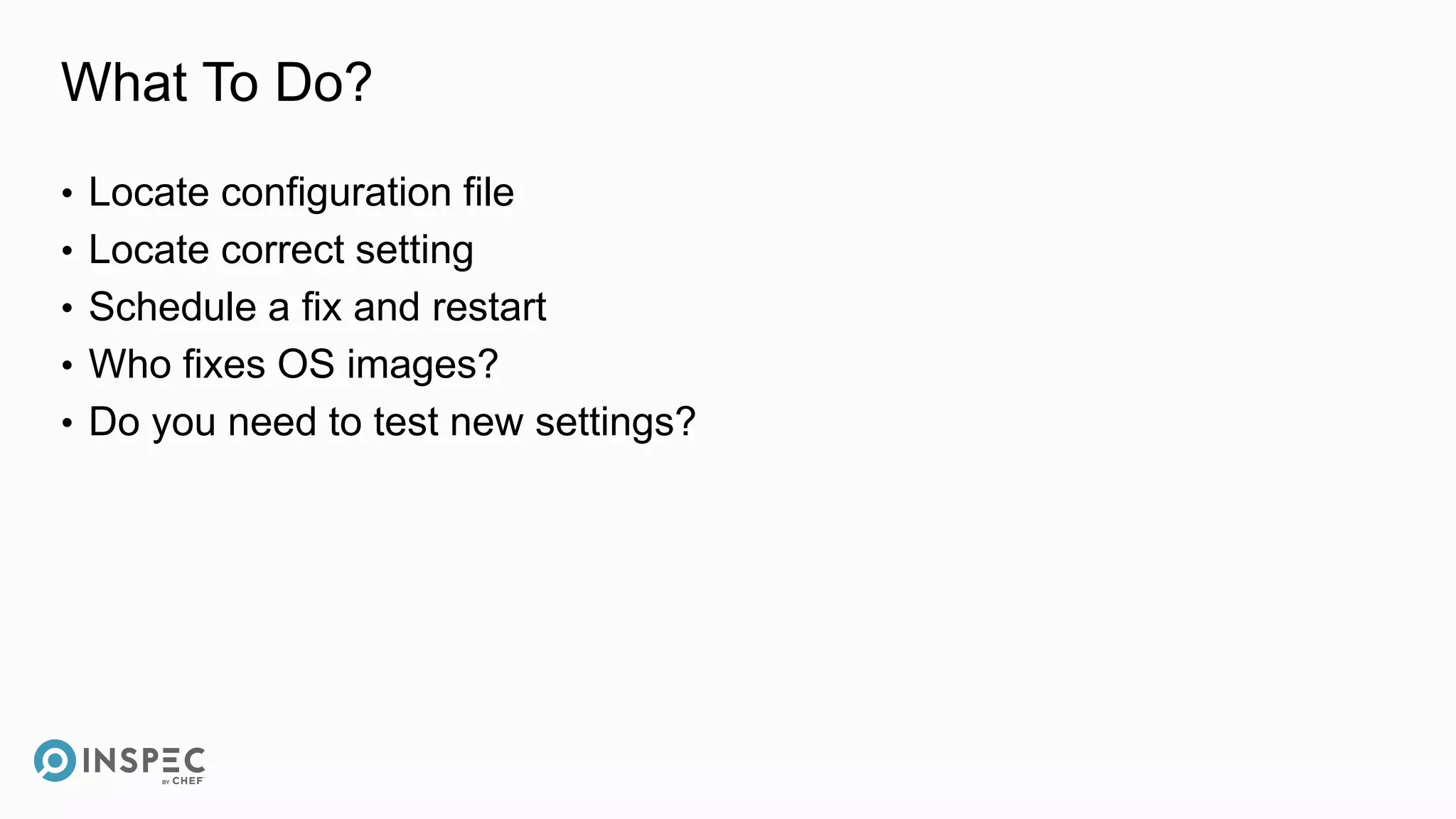 What To Do?
• Locate configuration file
• Locate correct setting
• Schedule a fix and restart
• Who fixes OS images?
• Do you need to test new settings?
 
