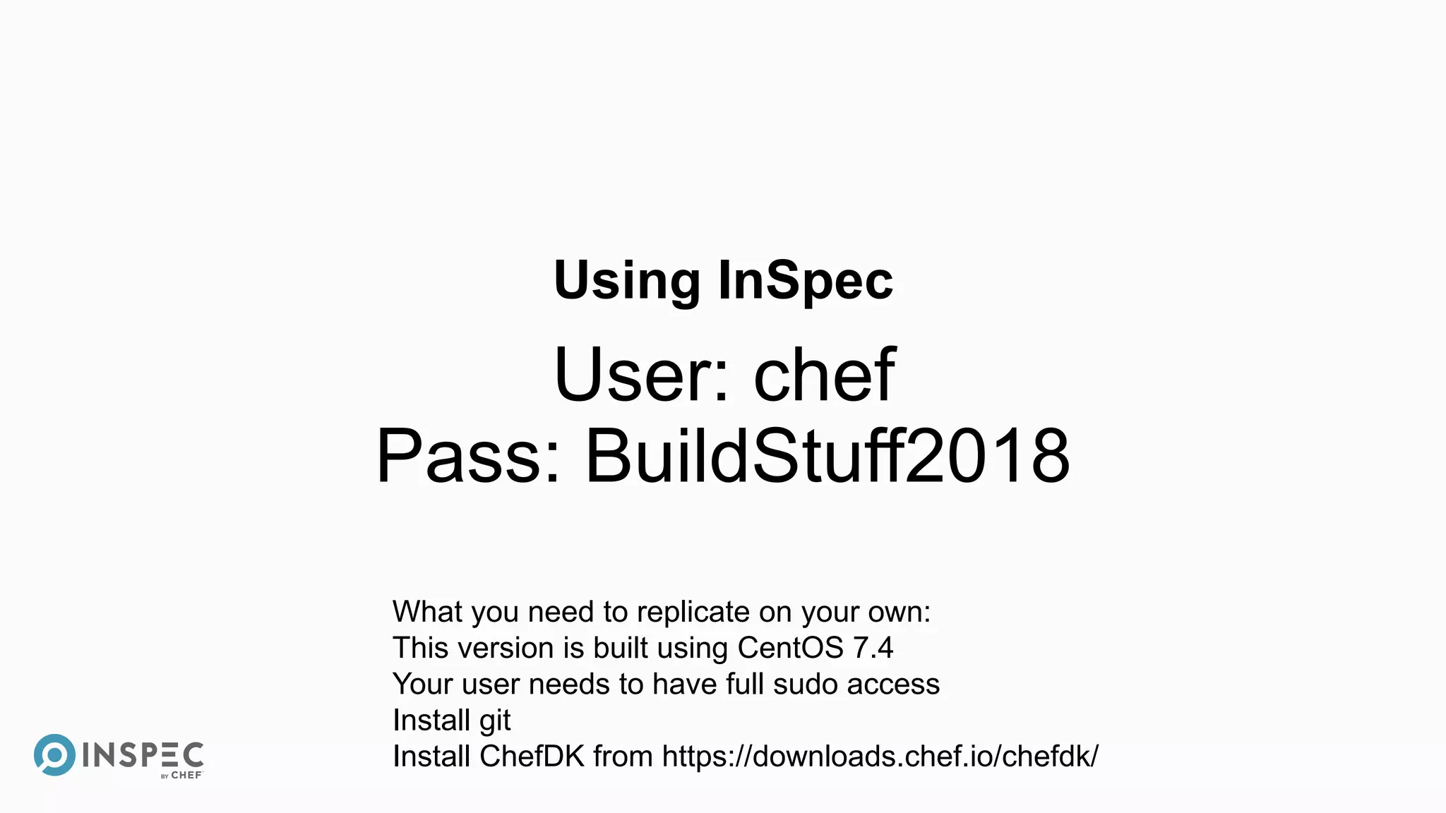 Using InSpec
User: chef
Pass: BuildStuff2018
What you need to replicate on your own:
This version is built using CentOS 7.4
Your user needs to have full sudo access
Install git
Install ChefDK from https://downloads.chef.io/chefdk/
 